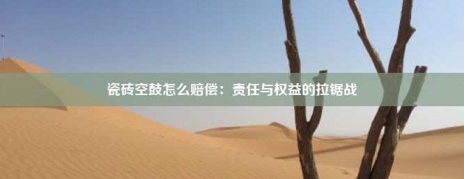 瓷砖空鼓怎么赔偿：责任与权益的拉锯战