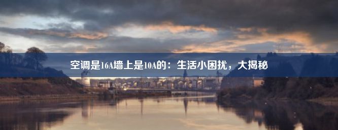 空调是16A墙上是10A的：生活小困扰，大揭秘