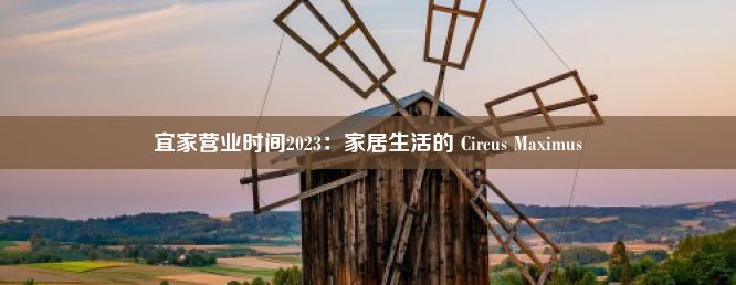 宜家营业时间2023：家居生活的 Circus Maximus