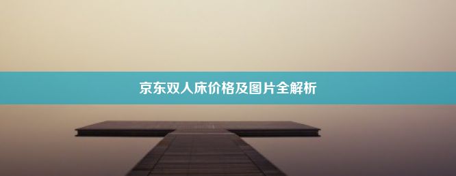 京东双人床价格及图片全解析