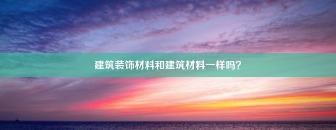 建筑装饰材料和建筑材料一样吗？