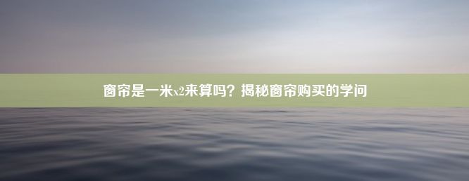 窗帘是一米x2来算吗？揭秘窗帘购买的学问