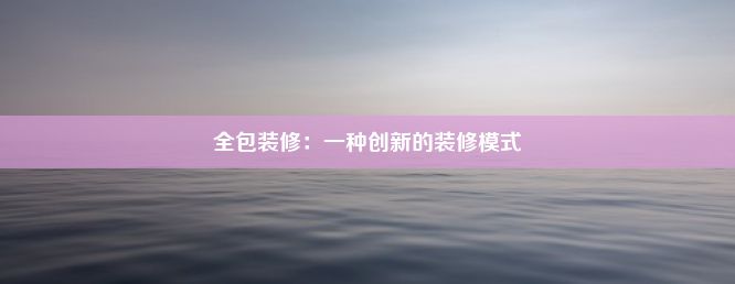 全包装修：一种创新的装修模式