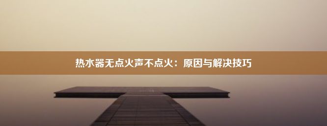 热水器无点火声不点火：原因与解决技巧