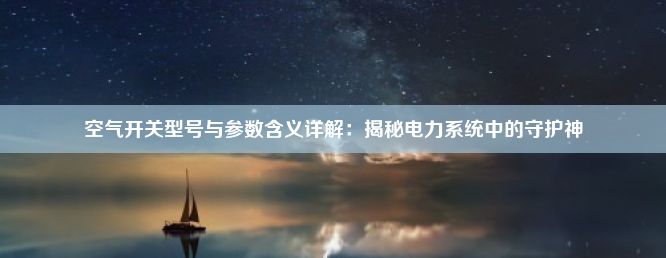 空气开关型号与参数含义详解：揭秘电力系统中的守护神