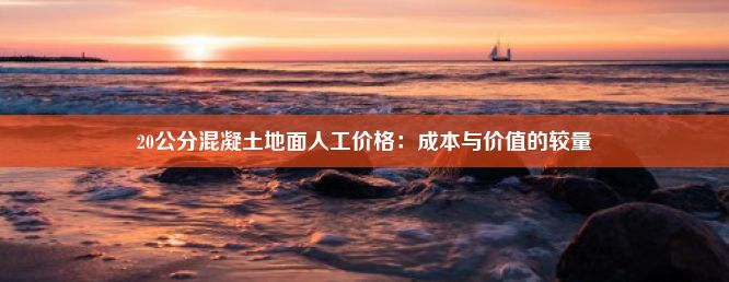 20公分混凝土地面人工价格：成本与价值的较量