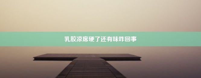 乳胶凉席硬了还有味咋回事