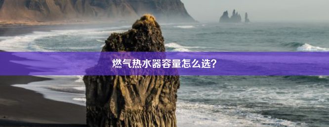 燃气热水器容量怎么选？