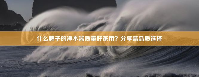 什么牌子的净水器质量好家用？分享高品质选择