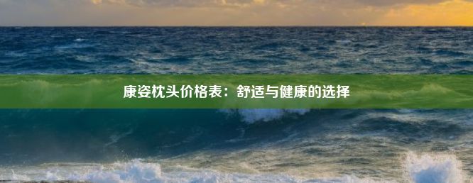 康姿枕头价格表：舒适与健康的选择