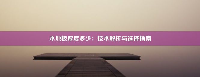 木地板厚度多少：技术解析与选择指南