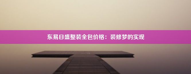 东易日盛整装全包价格：装修梦的实现