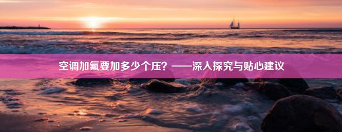 空调加氟要加多少个压？——深入探究与贴心建议