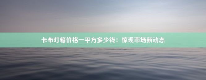 卡布灯箱价格一平方多少钱：惊现市场新动态