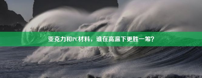 亚克力和PC材料，谁在高温下更胜一筹？