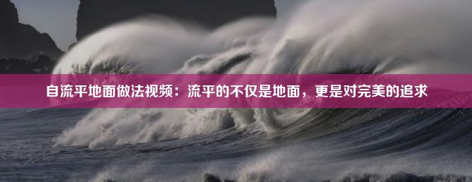 自流平地面做法视频：流平的不仅是地面，更是对完美的追求