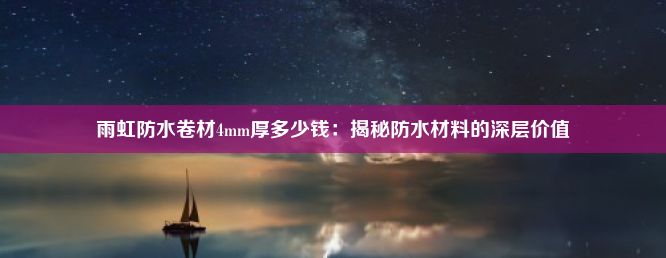 雨虹防水卷材4mm厚多少钱：揭秘防水材料的深层价值