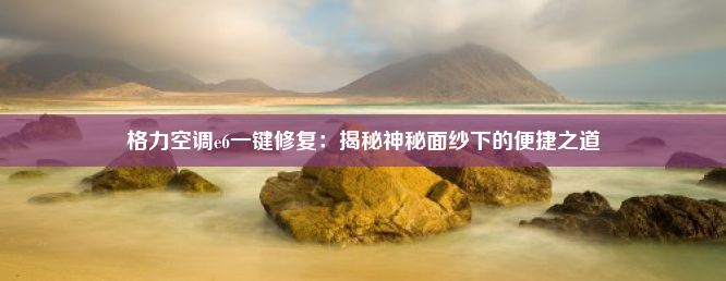 格力空调e6一键修复：揭秘神秘面纱下的便捷之道