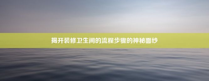 揭开装修卫生间的流程步骤的神秘面纱