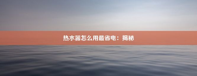 热水器怎么用最省电：揭秘