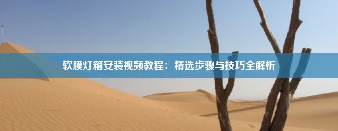 软膜灯箱安装视频教程：精选步骤与技巧全解析