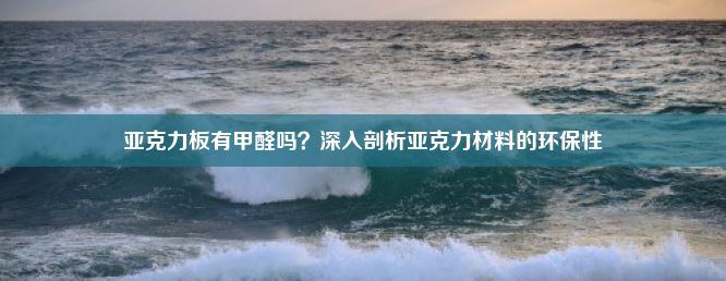 亚克力板有甲醛吗？深入剖析亚克力材料的环保性