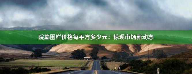 院墙围栏价格每平方多少元：惊现市场新动态