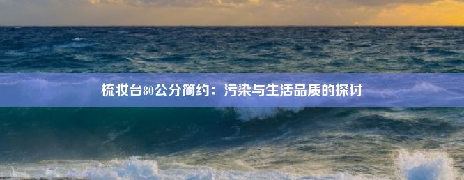 梳妆台80公分简约：污染与生活品质的探讨