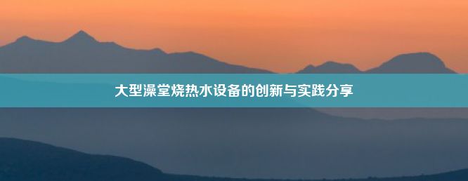 大型澡堂烧热水设备的创新与实践分享