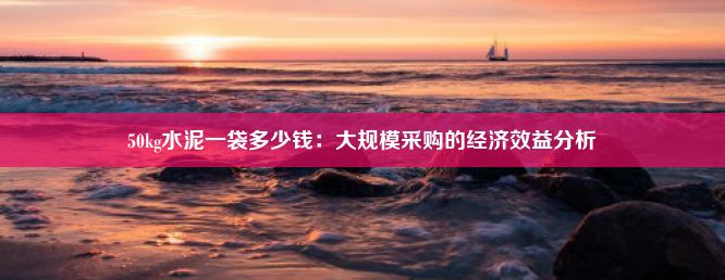 50kg水泥一袋多少钱：大规模采购的经济效益分析