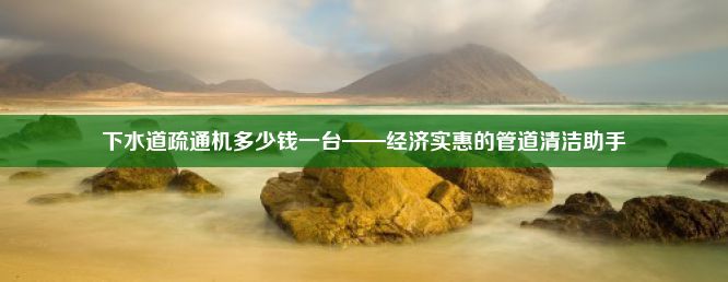 下水道疏通机多少钱一台——经济实惠的管道清洁助手