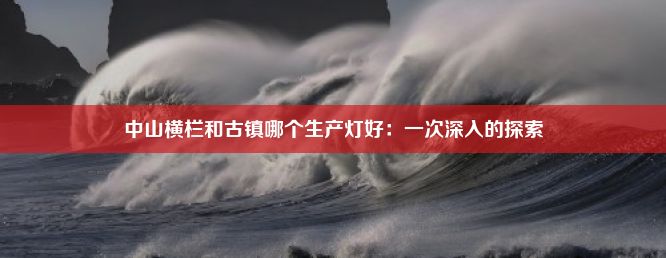 中山横栏和古镇哪个生产灯好：一次深入的探索