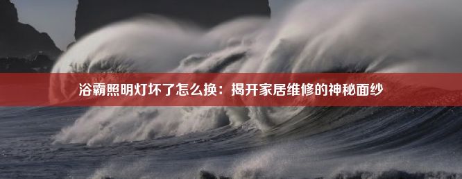 浴霸照明灯坏了怎么换：揭开家居维修的神秘面纱