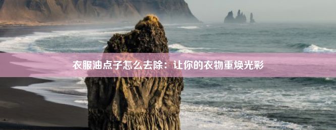 衣服油点子怎么去除：让你的衣物重焕光彩