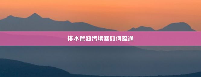 排水管油污堵塞如何疏通