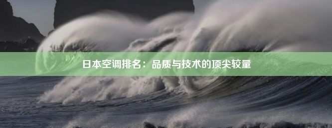 日本空调排名：品质与技术的顶尖较量