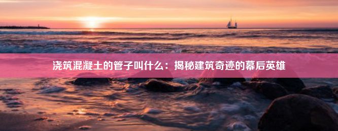 浇筑混凝土的管子叫什么：揭秘建筑奇迹的幕后英雄