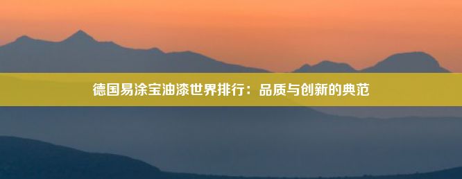 德国易涂宝油漆世界排行：品质与创新的典范