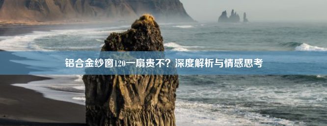 铝合金纱窗120一扇贵不？深度解析与情感思考