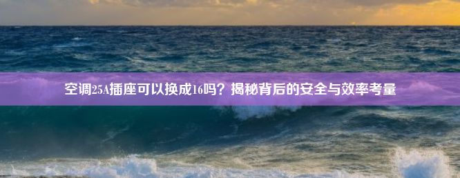 空调25A插座可以换成16吗？揭秘背后的安全与效率考量