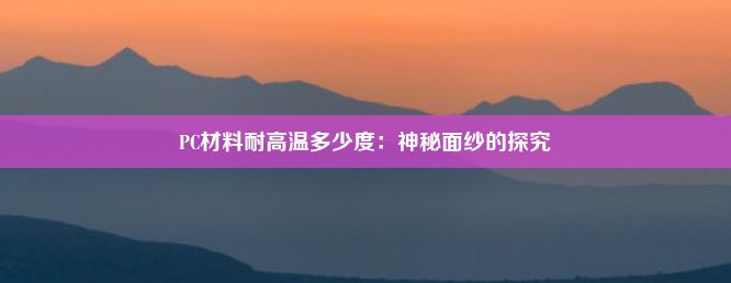 PC材料耐高温多少度：神秘面纱的探究