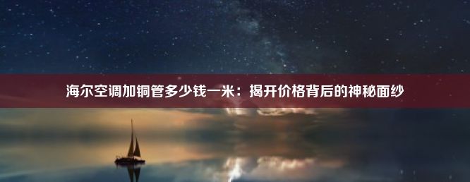 海尔空调加铜管多少钱一米：揭开价格背后的神秘面纱