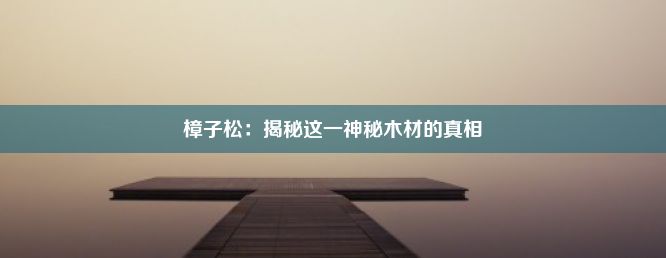 樟子松：揭秘这一神秘木材的真相