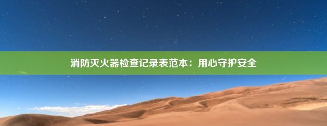 消防灭火器检查记录表范本：用心守护安全