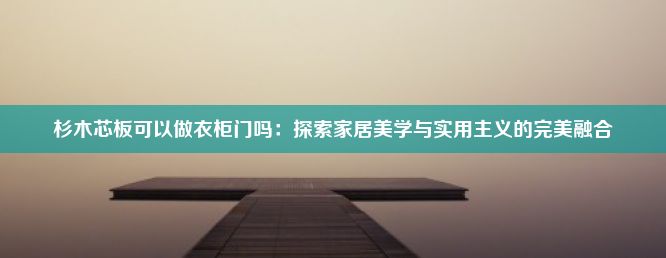 杉木芯板可以做衣柜门吗：探索家居美学与实用主义的完美融合