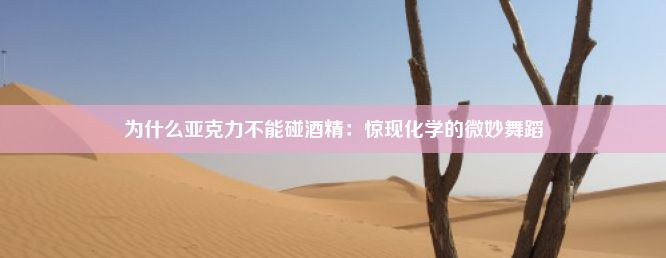 为什么亚克力不能碰酒精：惊现化学的微妙舞蹈