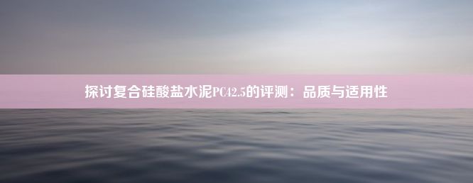 探讨复合硅酸盐水泥PC42.5的评测：品质与适用性