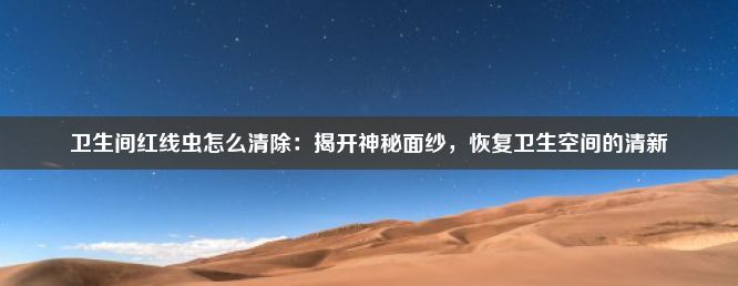 卫生间红线虫怎么清除：揭开神秘面纱，恢复卫生空间的清新