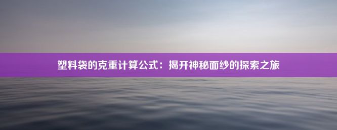 塑料袋的克重计算公式：揭开神秘面纱的探索之旅