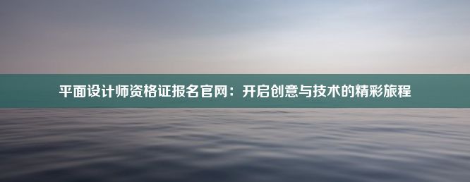 平面设计师资格证报名官网：开启创意与技术的精彩旅程